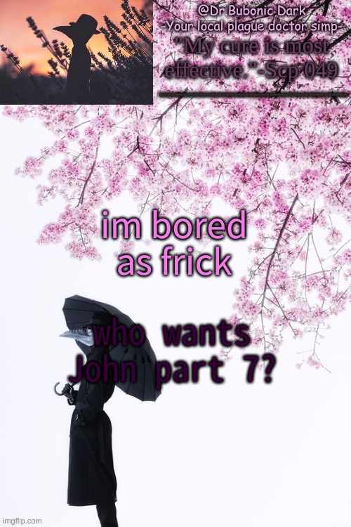if you want part 1 let me know | im bored as frick; who wants John part 7? | image tagged in bubonics flower doc temp | made w/ Imgflip meme maker