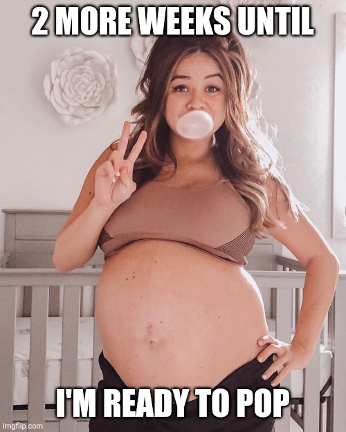 38 weeks be like... | 2 MORE WEEKS UNTIL; I'M READY TO POP | image tagged in pregnancy,ready to pop,pregnant | made w/ Imgflip meme maker