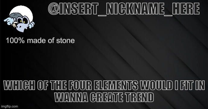 third times the charm | WHICH OF THE FOUR ELEMENTS WOULD I FIT IN
WANNA CREATE TREND | image tagged in insert_nickname_here version 3 | made w/ Imgflip meme maker