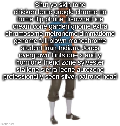 from scout | Shut yo skin tone chicken bone google chrome no home flip phone disowned ice cream cone garden gnome extra chromosome metronome dimmadome genome full blown monochrome student loan Indiana Jones overgrown flintstone x and y hormone friend zone sylvester stallone sierra leone autozone professionally seen silver patrone head | image tagged in scout tf2 | made w/ Imgflip meme maker