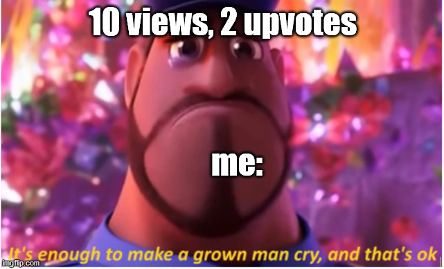 It's enough to make a grown man cry and that's ok | 10 views, 2 upvotes; me: | image tagged in it's enough to make a grown man cry and that's ok | made w/ Imgflip meme maker