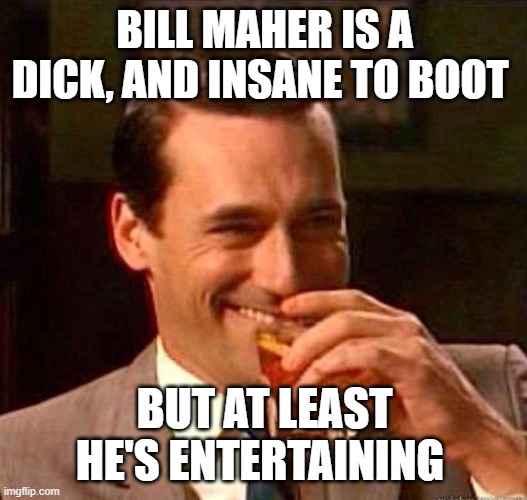 Mad Men | BILL MAHER IS A DICK, AND INSANE TO BOOT BUT AT LEAST HE'S ENTERTAINING | image tagged in mad men | made w/ Imgflip meme maker