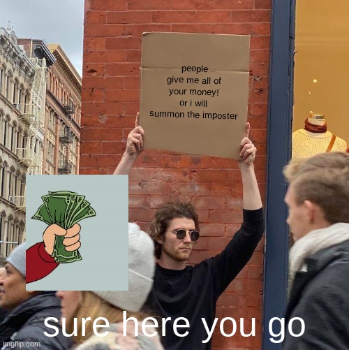 people give me all of your money! or i will summon the imposter; sure here you go | image tagged in memes,guy holding cardboard sign | made w/ Imgflip meme maker