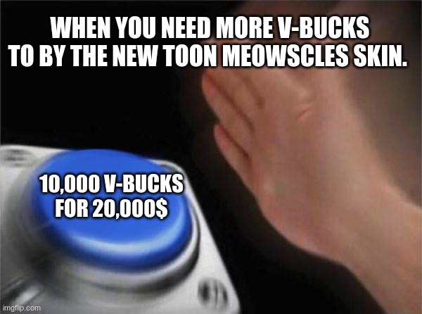 Blank Nut Button Meme | WHEN YOU NEED MORE V-BUCKS TO BY THE NEW TOON MEOWSCLES SKIN. 10,000 V-BUCKS FOR 20,000$ | image tagged in memes,blank nut button | made w/ Imgflip meme maker