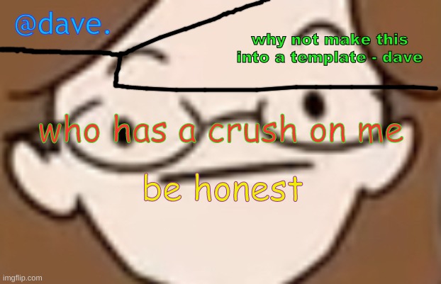 daves template 4 i think | who has a crush on me; be honest | image tagged in daves template 4 i think | made w/ Imgflip meme maker