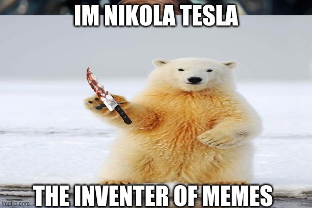 fun | IM NIKOLA TESLA; THE INVENTER OF MEMES | image tagged in polar bear | made w/ Imgflip meme maker