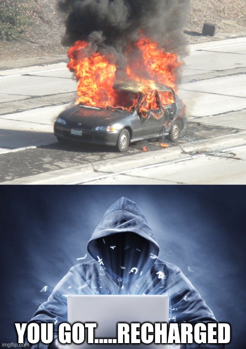 YOU GOT.....RECHARGED | image tagged in hot car on fire,hacker | made w/ Imgflip meme maker