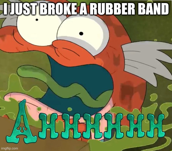 Ahhhhhh | I JUST BROKE A RUBBER BAND | image tagged in ahhhhhh | made w/ Imgflip meme maker