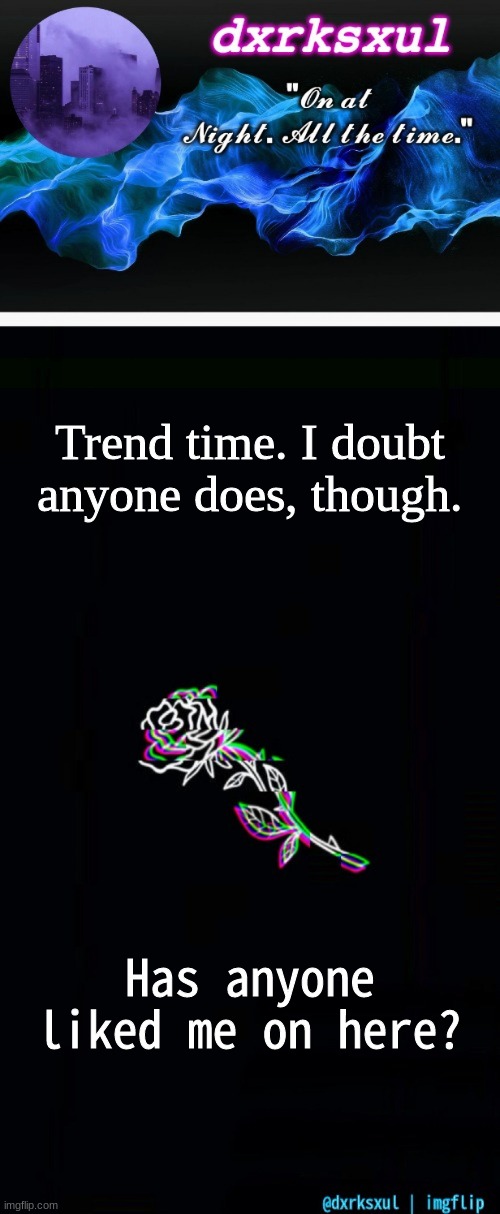 dxrksxul's idk what to name it temp | Trend time. I doubt anyone does, though. Has anyone liked me on here? | image tagged in dxrksxul's idk what to name it temp | made w/ Imgflip meme maker