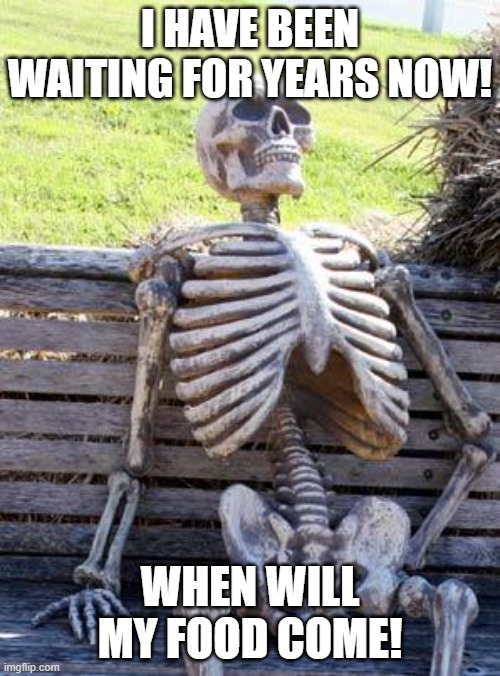 Waiting Skeleton | I HAVE BEEN WAITING FOR YEARS NOW! WHEN WILL MY FOOD COME! | image tagged in memes,waiting skeleton | made w/ Imgflip meme maker