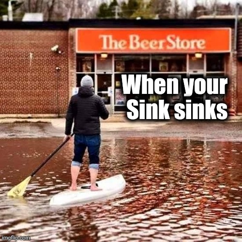 Beer Flood | When your  
Sink sinks | image tagged in beer flood | made w/ Imgflip meme maker