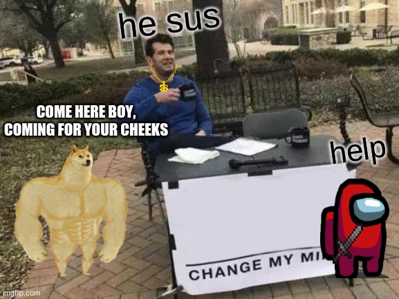 Change My Mind Meme | he sus; COME HERE BOY, COMING FOR YOUR CHEEKS; help | image tagged in memes,change my mind | made w/ Imgflip meme maker