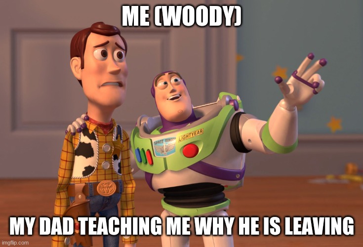 X, X Everywhere | ME (WOODY); MY DAD TEACHING ME WHY HE IS LEAVING | image tagged in memes,x x everywhere | made w/ Imgflip meme maker