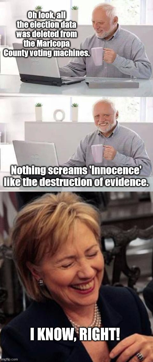 If it's was all legit, why the foot-dragging and obstructions? | Oh look, all the election data was deleted from the Maricopa County voting machines. Nothing screams 'innocence' like the destruction of evidence. I KNOW, RIGHT! | image tagged in memes,hide the pain harold,hillary lol,election 2020 | made w/ Imgflip meme maker