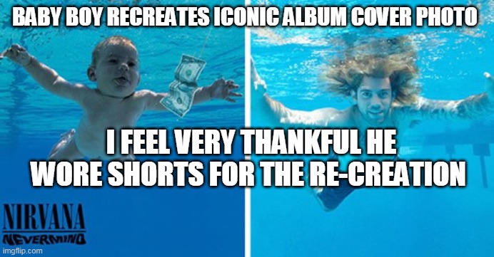 Nirvana baby | BABY BOY RECREATES ICONIC ALBUM COVER PHOTO; I FEEL VERY THANKFUL HE WORE SHORTS FOR THE RE-CREATION | image tagged in nirvana,nevermind,baby,recreate,iconic | made w/ Imgflip meme maker