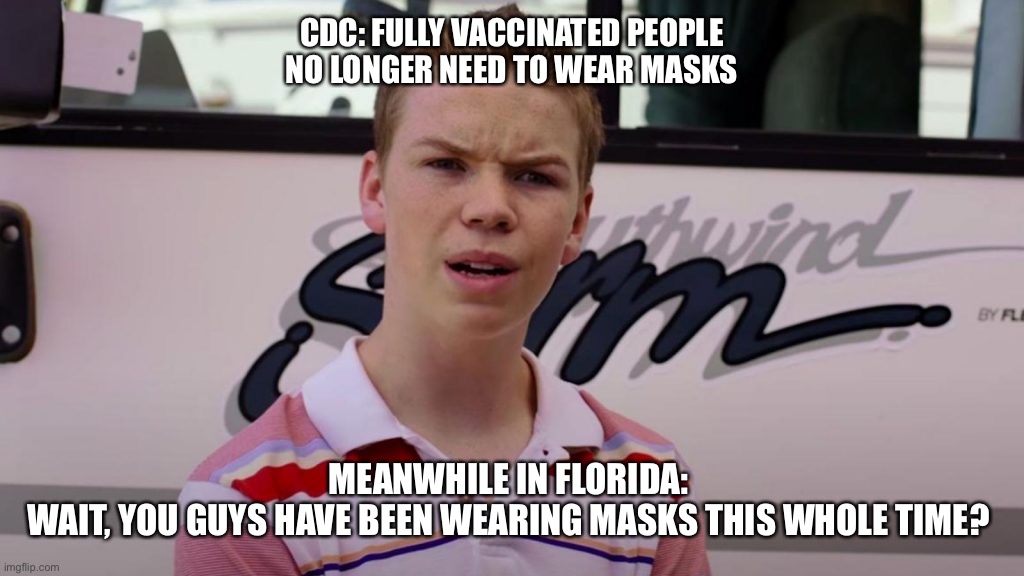 Meanwhile in Florida: Masks |  CDC: FULLY VACCINATED PEOPLE NO LONGER NEED TO WEAR MASKS; MEANWHILE IN FLORIDA: 
WAIT, YOU GUYS HAVE BEEN WEARING MASKS THIS WHOLE TIME? | image tagged in cdc,covid,covidiots,florida,masks,we are the millers | made w/ Imgflip meme maker