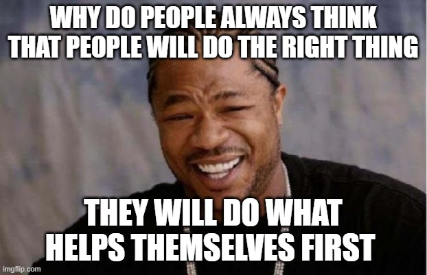 Yo Dawg Heard You | WHY DO PEOPLE ALWAYS THINK THAT PEOPLE WILL DO THE RIGHT THING; THEY WILL DO WHAT HELPS THEMSELVES FIRST | image tagged in memes,yo dawg heard you | made w/ Imgflip meme maker