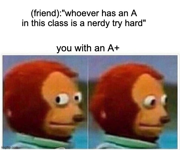 Monkey Puppet | (friend):"whoever has an A in this class is a nerdy try hard"; you with an A+ | image tagged in memes,monkey puppet | made w/ Imgflip meme maker
