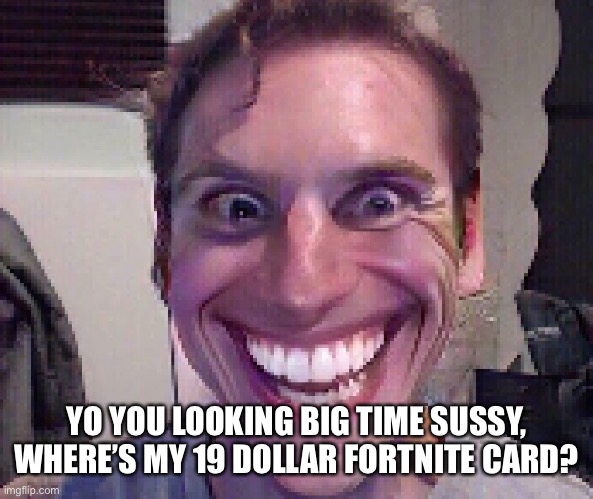 When The Imposter Is Sus | YO YOU LOOKING BIG TIME SUSSY, WHERE’S MY 19 DOLLAR FORTNITE CARD? | image tagged in when the imposter is sus | made w/ Imgflip meme maker