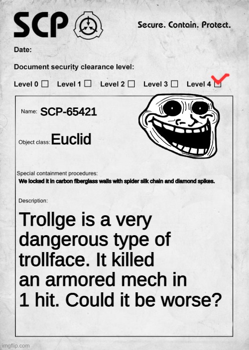 SCP document | SCP-65421; Euclid; We locked it in carbon fiberglass walls with spider silk chain and diamond spikes. Trollge is a very dangerous type of trollface. It killed an armored mech in 1 hit. Could it be worse? | image tagged in scp document | made w/ Imgflip meme maker