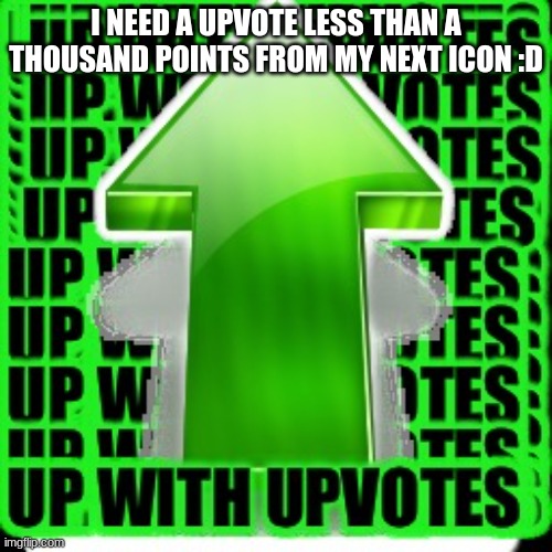 ;/ | I NEED A UPVOTE LESS THAN A THOUSAND POINTS FROM MY NEXT ICON :D | image tagged in upvote,upvote begging | made w/ Imgflip meme maker