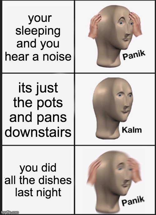 Panik Kalm Panik | your sleeping and you hear a noise; its just the pots and pans downstairs; you did all the dishes last night | image tagged in memes,panik kalm panik | made w/ Imgflip meme maker