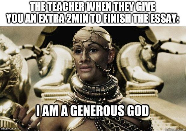 Thanks that really helped :D |  THE TEACHER WHEN THEY GIVE YOU AN EXTRA 2MIN TO FINISH THE ESSAY: | image tagged in i am a generous god | made w/ Imgflip meme maker