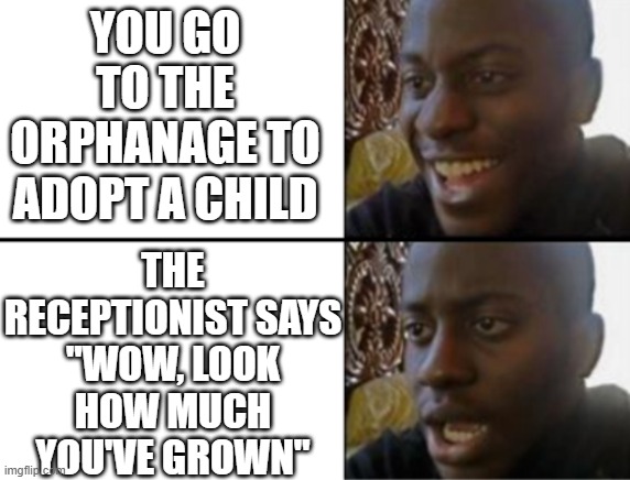 Oh yeah! Oh no... | YOU GO TO THE ORPHANAGE TO ADOPT A CHILD; THE RECEPTIONIST SAYS "WOW, LOOK HOW MUCH YOU'VE GROWN" | image tagged in oh yeah oh no | made w/ Imgflip meme maker