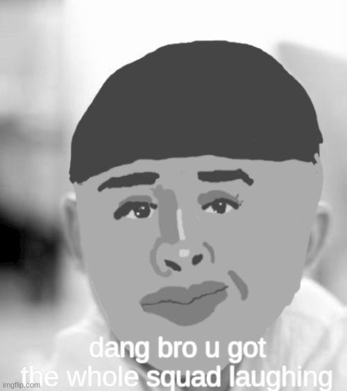 XD | dang bro u got the whole squad laughing | image tagged in drawing | made w/ Imgflip meme maker