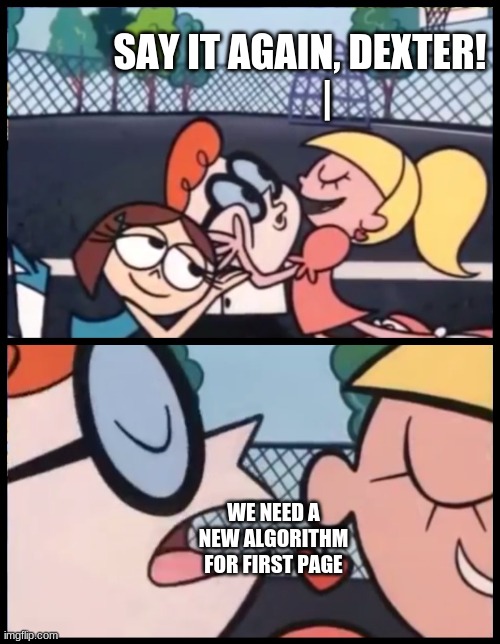 We Need it | SAY IT AGAIN, DEXTER!
       |; WE NEED A NEW ALGORITHM FOR FIRST PAGE | image tagged in memes,say it again dexter,we need it,we,do,need it | made w/ Imgflip meme maker