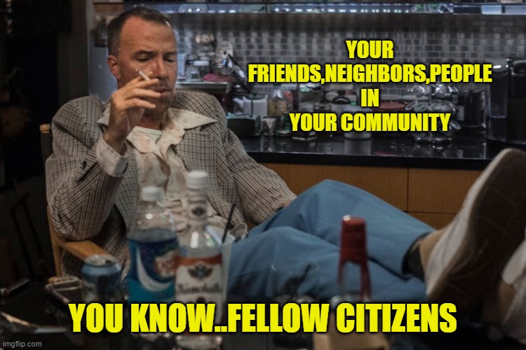 YOUR FRIENDS,NEIGHBORS,PEOPLE IN YOUR COMMUNITY YOU KNOW..FELLOW CITIZENS | made w/ Imgflip meme maker