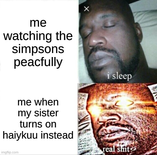 true story | me watching the simpsons peacfully; me when my sister turns on haiykuu instead | image tagged in memes,sleeping shaq | made w/ Imgflip meme maker