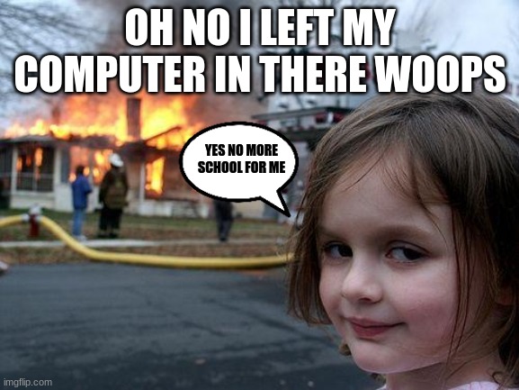 Disaster Girl Meme | OH NO I LEFT MY COMPUTER IN THERE WOOPS; YES NO MORE SCHOOL FOR ME | image tagged in memes,disaster girl | made w/ Imgflip meme maker