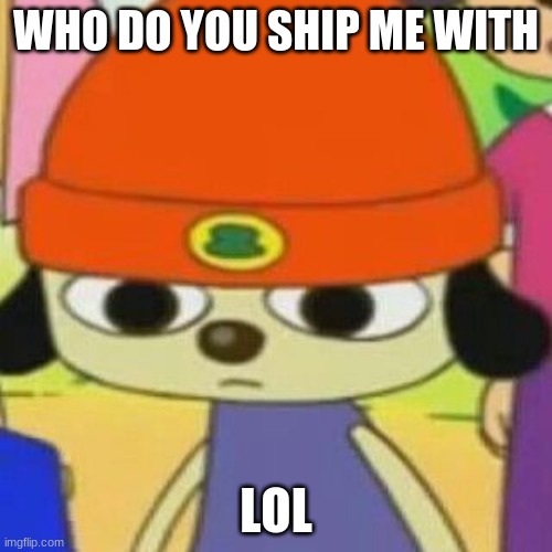 PaRappa Face | WHO DO YOU SHIP ME WITH; LOL | image tagged in parappa face | made w/ Imgflip meme maker