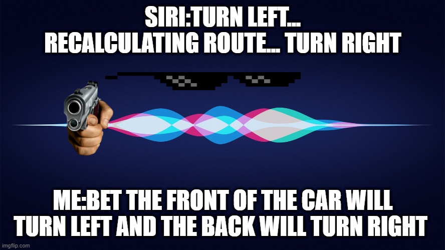 siri | SIRI:TURN LEFT... RECALCULATING ROUTE... TURN RIGHT; ME:BET THE FRONT OF THE CAR WILL TURN LEFT AND THE BACK WILL TURN RIGHT | image tagged in siri | made w/ Imgflip meme maker