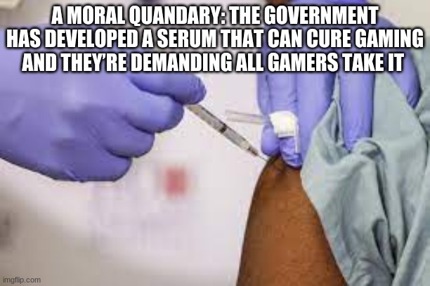 Government is trying to get rid of Video games | A MORAL QUANDARY: THE GOVERNMENT HAS DEVELOPED A SERUM THAT CAN CURE GAMING AND THEY’RE DEMANDING ALL GAMERS TAKE IT | image tagged in government corruption | made w/ Imgflip meme maker