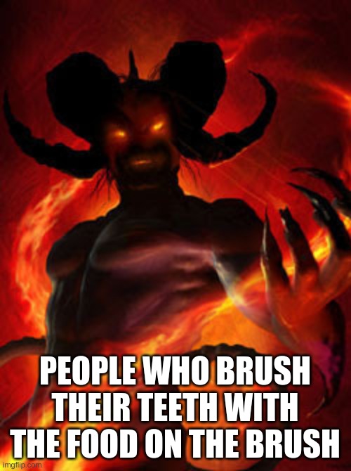 demon | PEOPLE WHO BRUSH THEIR TEETH WITH THE FOOD ON THE BRUSH | image tagged in demon | made w/ Imgflip meme maker