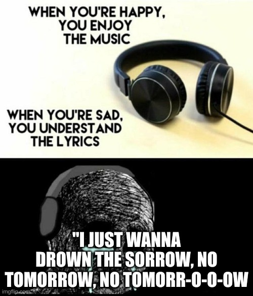 When You're Sad, You Understand the Lyrics | "I JUST WANNA DROWN THE SORROW, NO TOMORROW, NO TOMORR-O-O-OW | image tagged in when you're sad you understand the lyrics | made w/ Imgflip meme maker
