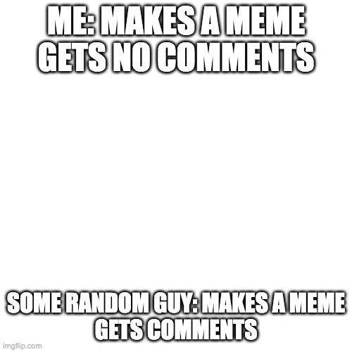 Blank Transparent Square | ME: MAKES A MEME
GETS NO COMMENTS; SOME RANDOM GUY: MAKES A MEME
GETS COMMENTS | image tagged in memes,blank transparent square | made w/ Imgflip meme maker