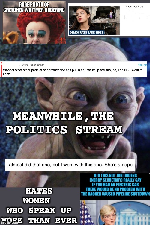 And, of course, a disturbing tinge of sexualized hatred. Where's my Lysol? | MEANWHILE,THE
POLITICS STREAM; HATES WOMEN 
WHO SPEAK UP MORE THAN EVER | image tagged in gollum,troll,sexism,misogyny | made w/ Imgflip meme maker