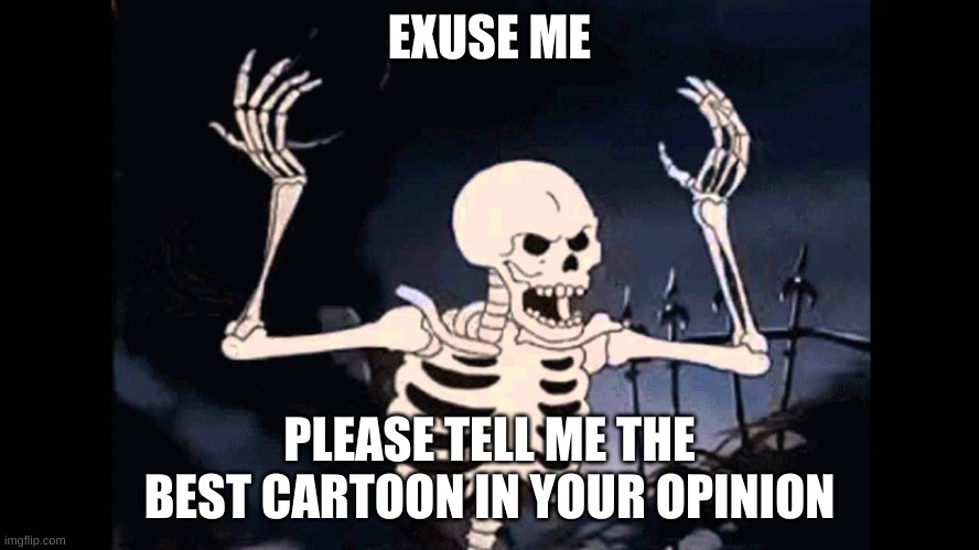 exuse me | EXUSE ME PLEASE TELL ME THE BEST CARTOON IN YOUR OPINION | image tagged in exuse me | made w/ Imgflip meme maker