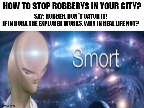 I Try It! That Works!! | SAY: ROBBER, DON´T CATCH IT!


IF IN DORA THE EXPLORER WORKS, WHY IN REAL LIFE NOT? HOW TO STOP ROBBERYS IN YOUR CITY? | image tagged in meme man smort,robber,dora the explorer,don't do drugs,epic handshake | made w/ Imgflip meme maker