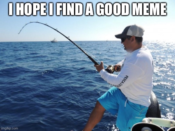 I hope | I HOPE I FIND A GOOD MEME | image tagged in fishing | made w/ Imgflip meme maker