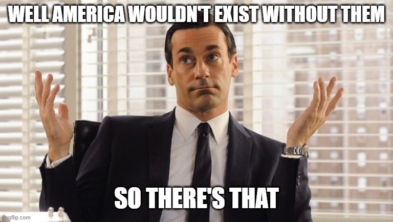 John Hamm Hands up mad men | WELL AMERICA WOULDN'T EXIST WITHOUT THEM SO THERE'S THAT | image tagged in john hamm hands up mad men | made w/ Imgflip meme maker