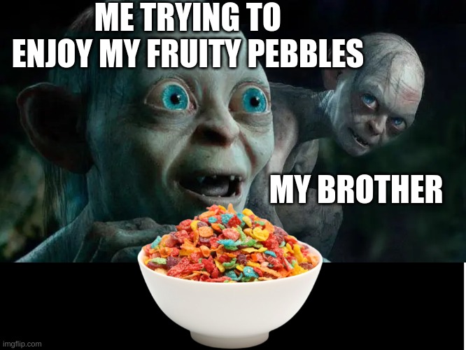 Fruity pebbles... Smeagols love them! | ME TRYING TO ENJOY MY FRUITY PEBBLES; MY BROTHER | image tagged in yummy,smeagol,gollum,lord of the rings,oh wow are you actually reading these tags | made w/ Imgflip meme maker