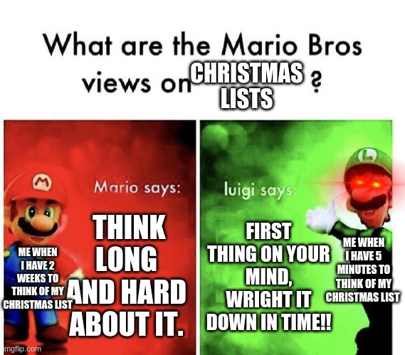 Mario Bros Views | CHRISTMAS LISTS; THINK LONG AND HARD ABOUT IT. FIRST THING ON YOUR MIND, WRIGHT IT DOWN IN TIME!! ME WHEN I HAVE 5 MINUTES TO THINK OF MY CHRISTMAS LIST; ME WHEN I HAVE 2 WEEKS TO THINK OF MY CHRISTMAS LIST | image tagged in mario bros views | made w/ Imgflip meme maker