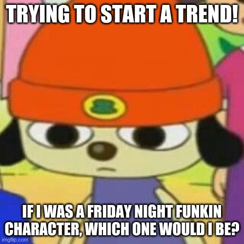 PaRappa Face | TRYING TO START A TREND! IF I WAS A FRIDAY NIGHT FUNKIN CHARACTER, WHICH ONE WOULD I BE? | image tagged in parappa face | made w/ Imgflip meme maker