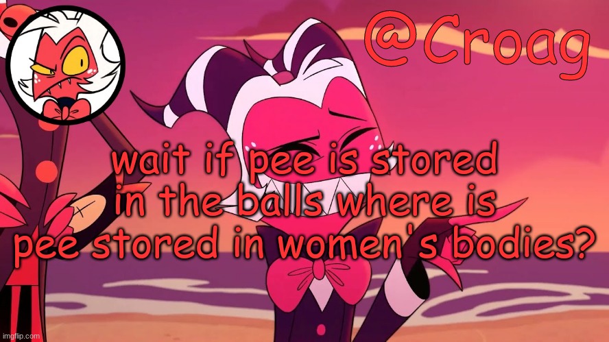 Croag's Moxxie Template | wait if pee is stored in the balls where is pee stored in women's bodies? | image tagged in croag's moxxie template | made w/ Imgflip meme maker