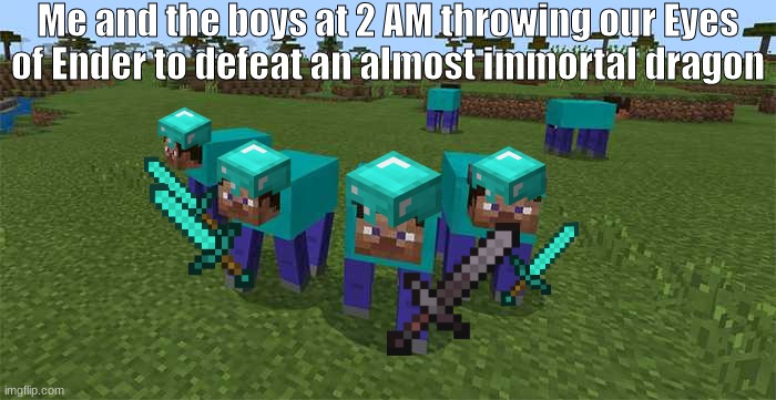 I miss the good ol days | Me and the boys at 2 AM throwing our Eyes of Ender to defeat an almost immortal dragon | image tagged in me and the boys | made w/ Imgflip meme maker