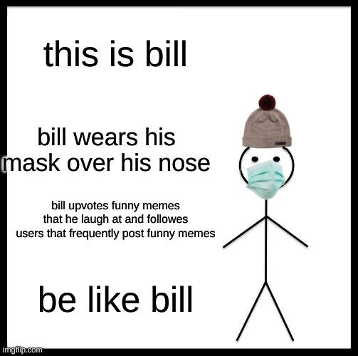 please be like bill | this is bill; bill wears his mask over his nose; bill upvotes funny memes that he laugh at and followes users that frequently post funny memes; be like bill | image tagged in memes,be like bill | made w/ Imgflip meme maker